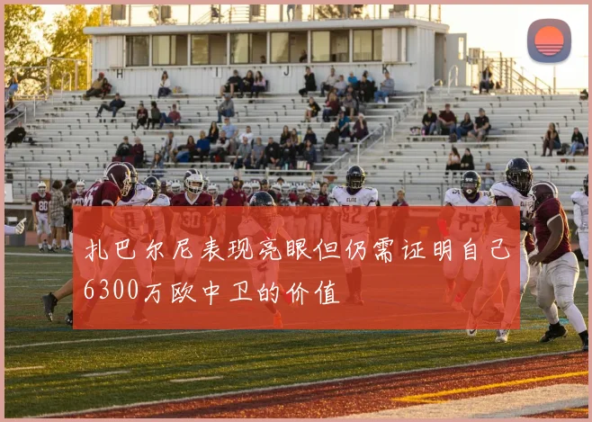扎巴尔尼表现亮眼但仍需证明自己6300万欧中卫的价值