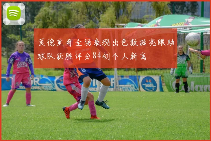 莫德里奇全场表现出色数据亮眼助球队获胜评分84创个人新高