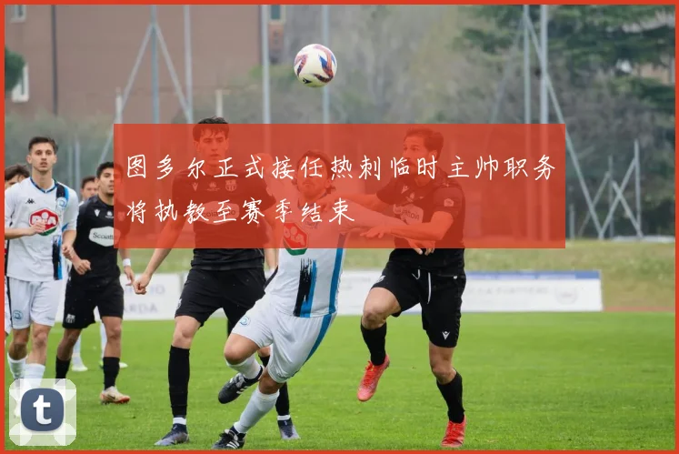 图多尔正式接任热刺临时主帅职务将执教至赛季结束