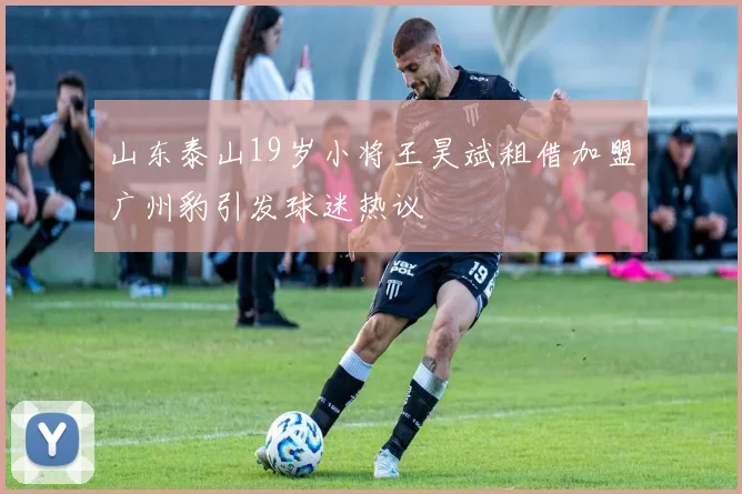 山东泰山19岁小将王昊斌租借加盟广州豹引发球迷热议