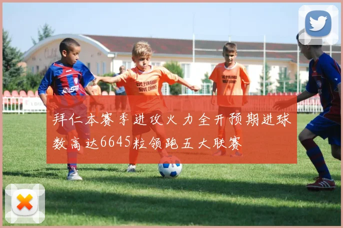 拜仁本赛季进攻火力全开预期进球数高达6645粒领跑五大联赛