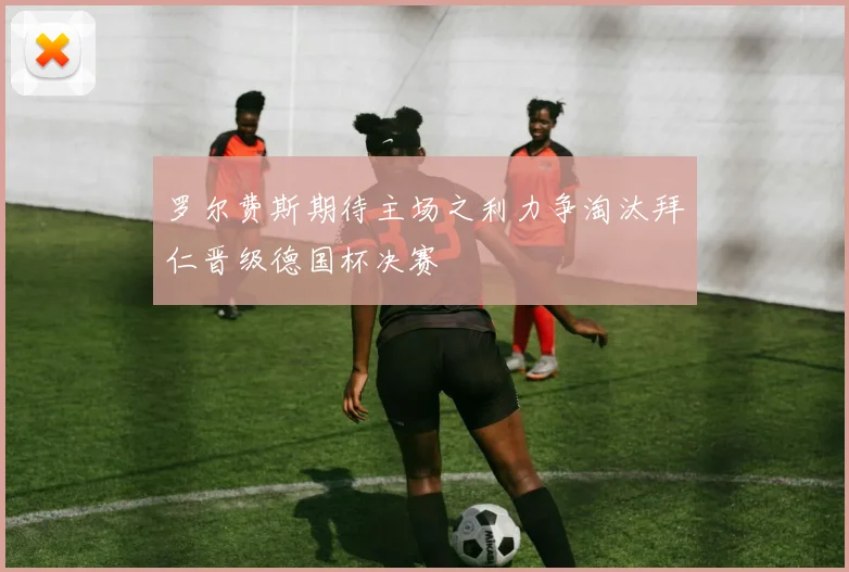 罗尔费斯期待主场之利力争淘汰拜仁晋级德国杯决赛