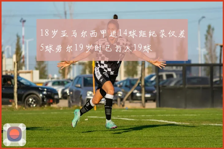 18岁亚马尔西甲进14球距纪录仅差5球劳尔19岁时已打入19球