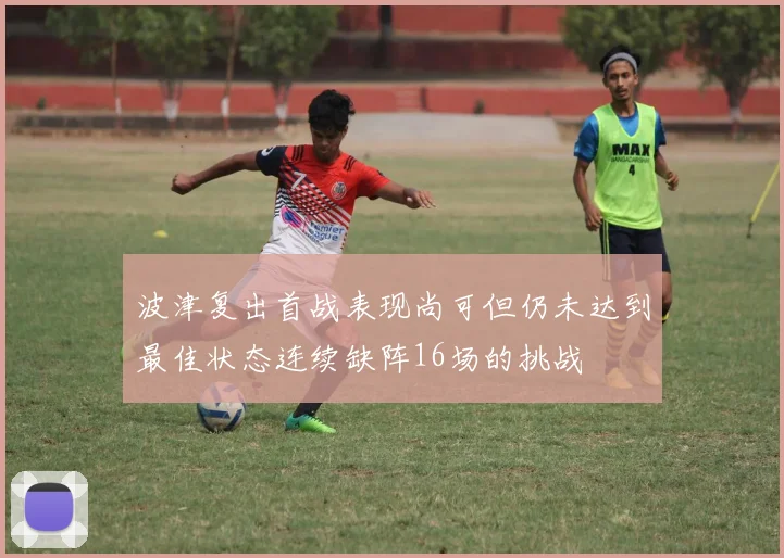 波津复出首战表现尚可但仍未达到最佳状态连续缺阵16场的挑战