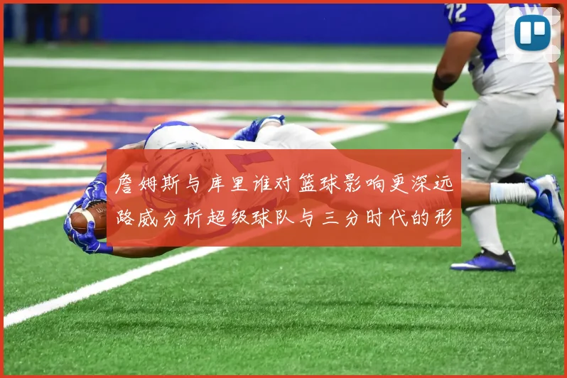 詹姆斯与库里谁对篮球影响更深远路威分析超级球队与三分时代的形成