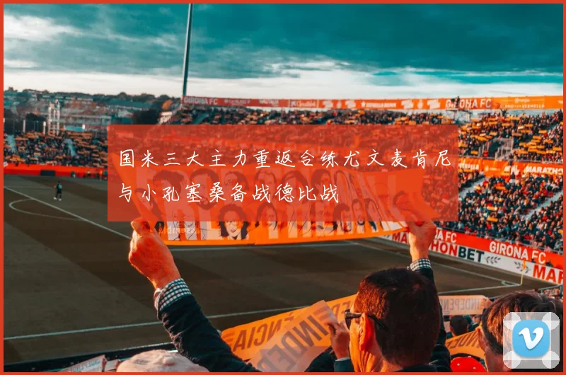 国米三大主力重返合练尤文麦肯尼与小孔塞桑备战德比战