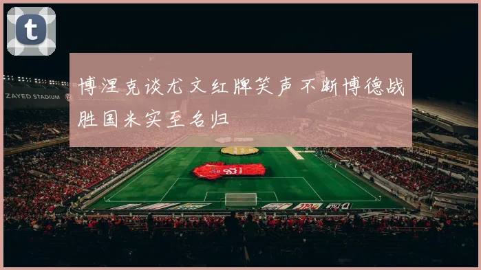 博涅克谈尤文红牌笑声不断博德战胜国米实至名归