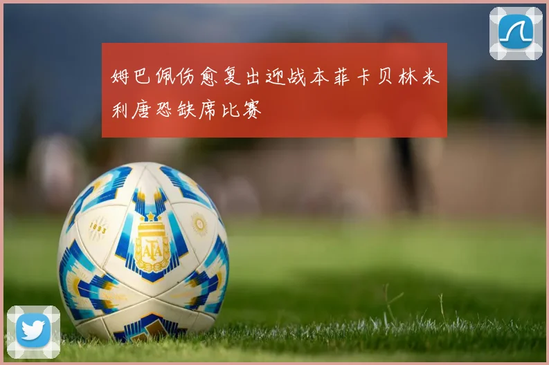 姆巴佩伤愈复出迎战本菲卡贝林米利唐恐缺席比赛