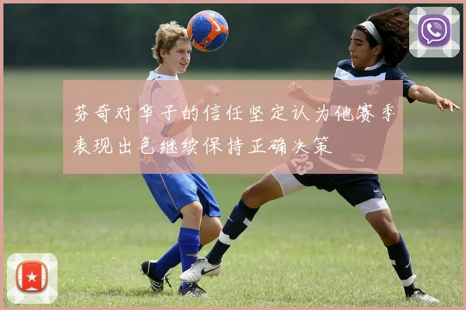 芬奇对华子的信任坚定认为他赛季表现出色继续保持正确决策