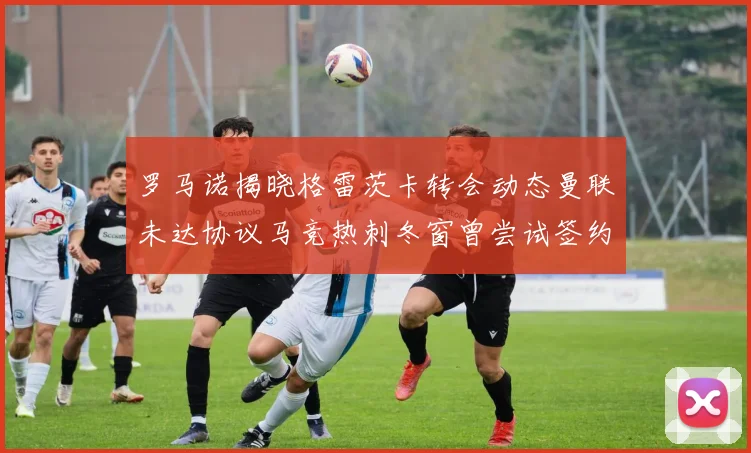 罗马诺揭晓格雷茨卡转会动态曼联未达协议马竞热刺冬窗曾尝试签约